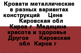 Кровати металлические в разных вариантах конструкций  › Цена ­ 1 000 - Кировская обл., Киров г. Медицина, красота и здоровье » Другое   . Кировская обл.,Киров г.